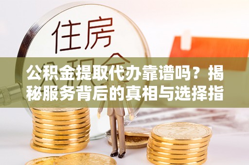 克山公积金提取代办靠谱吗？揭秘服务背后的真相与选择指南