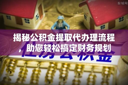 克山揭秘公积金提取代办理流程，助您轻松搞定财务规划