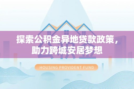 克山探索公积金异地贷款政策，助力跨城安居梦想