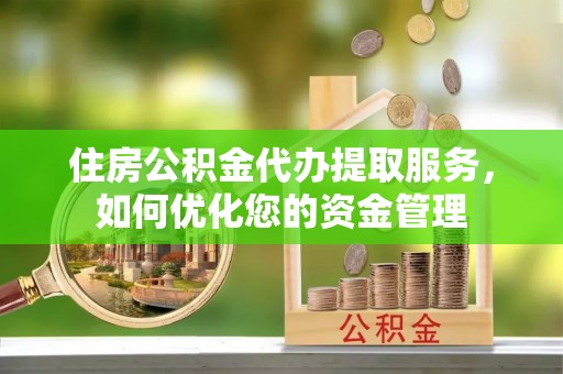 克山住房公积金代办提取服务，如何优化您的资金管理