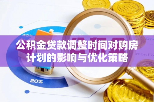 克山公积金贷款调整时间对购房计划的影响与优化策略