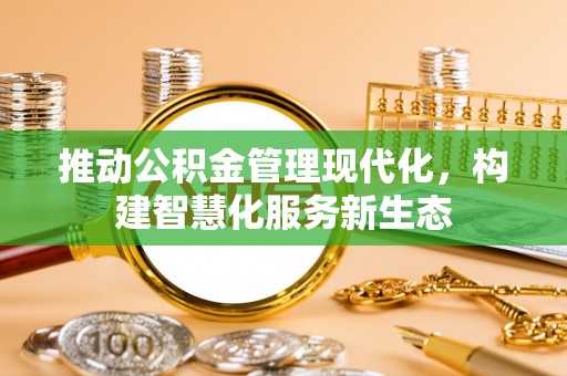 克山推动公积金管理现代化，构建智慧化服务新生态