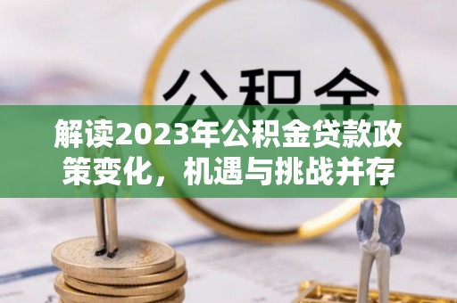 克山解读2023年公积金贷款政策变化，机遇与挑战并存