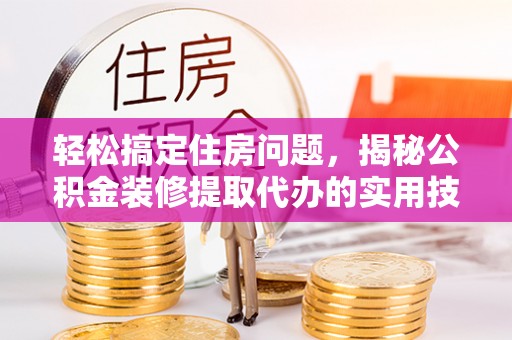 克山轻松搞定住房问题，揭秘公积金装修提取代办的实用技巧