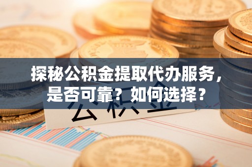 克山探秘公积金提取代办服务，是否可靠？如何选择？