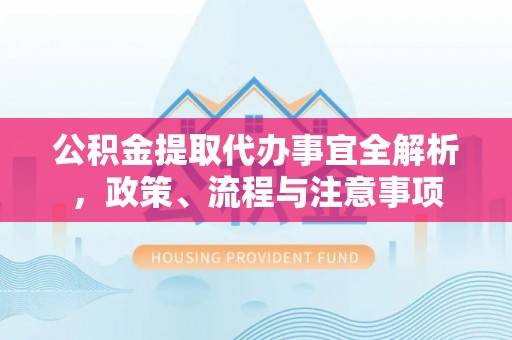 克山公积金提取代办事宜全解析，政策、流程与注意事项