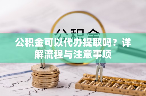 克山公积金可以代办提取吗？详解流程与注意事项