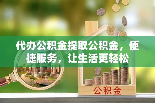 克山代办公积金提取公积金，便捷服务，让生活更轻松