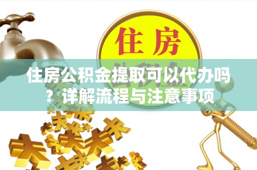 克山住房公积金提取可以代办吗？详解流程与注意事项