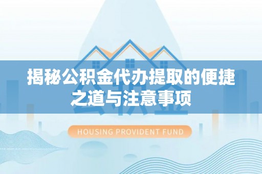 克山揭秘公积金代办提取的便捷之道与注意事项