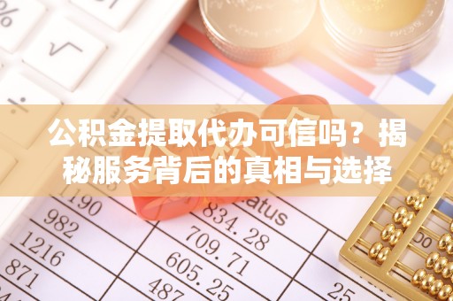 克山公积金提取代办可信吗？揭秘服务背后的真相与选择