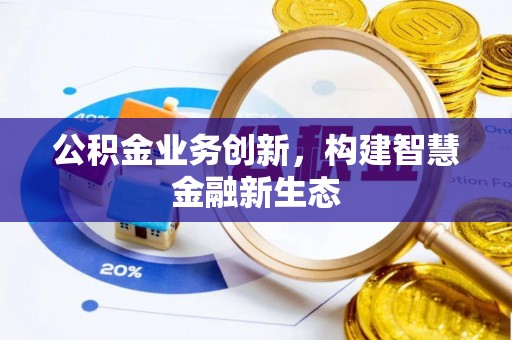 克山公积金业务创新，构建智慧金融新生态