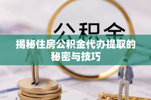 克山揭秘住房公积金代办提取的秘密与技巧