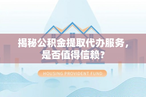克山揭秘公积金提取代办服务，是否值得信赖？