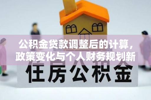 克山公积金贷款调整后的计算，政策变化与个人财务规划新思路
