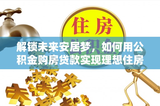 克山解锁未来安居梦，如何用公积金购房贷款实现理想住房计划
