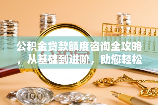克山公积金贷款额度咨询全攻略，从基础到进阶，助您轻松掌握关键要点