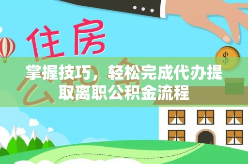 克山掌握技巧，轻松完成代办提取离职公积金流程