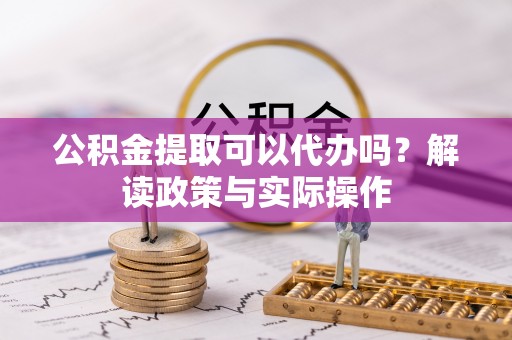 克山公积金提取可以代办吗？解读政策与实际操作