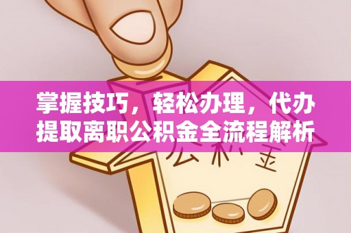 克山掌握技巧，轻松办理，代办提取离职公积金全流程解析