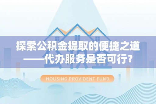 克山探索公积金提取的便捷之道——代办服务是否可行？