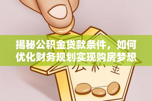 克山揭秘公积金贷款条件，如何优化财务规划实现购房梦想