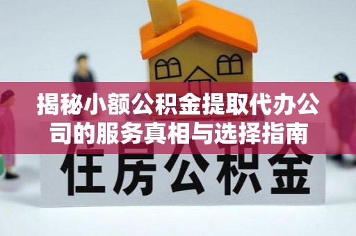 克山揭秘小额公积金提取代办公司的服务真相与选择指南