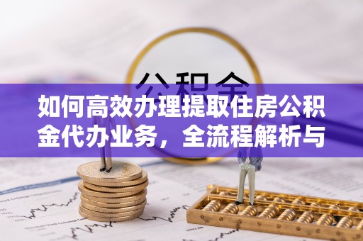 克山如何高效办理提取住房公积金代办业务，全流程解析与实用建议