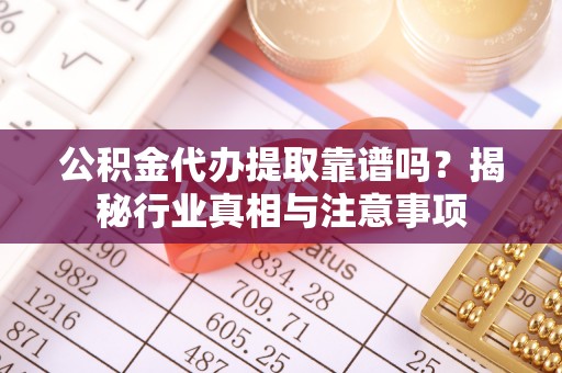 克山公积金代办提取靠谱吗？揭秘行业真相与注意事项