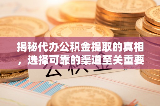 克山揭秘代办公积金提取的真相，选择可靠的渠道至关重要