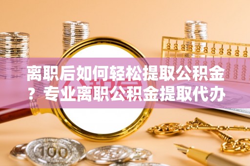 克山离职后如何轻松提取公积金？专业离职公积金提取代办服务指南
