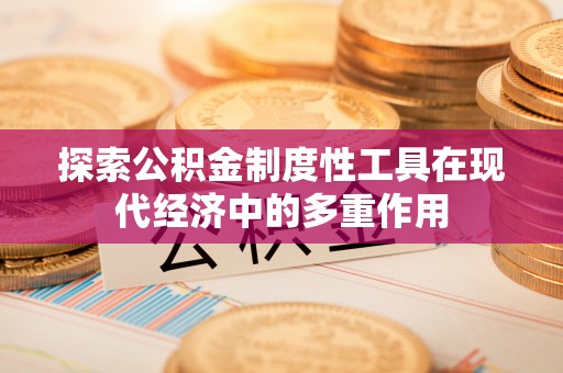 克山探索公积金制度性工具在现代经济中的多重作用