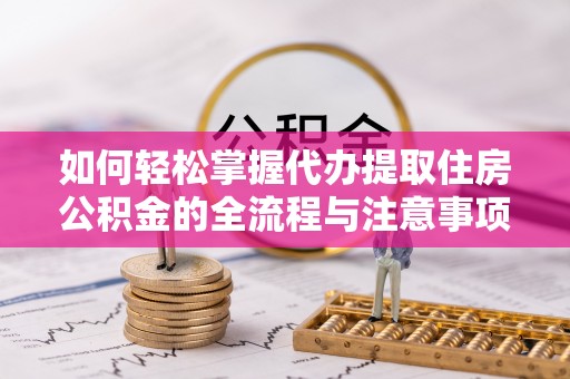 克山如何轻松掌握代办提取住房公积金的全流程与注意事项
