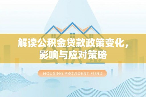 克山解读公积金贷款政策变化，影响与应对策略