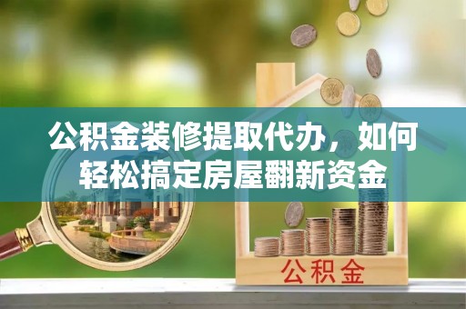 克山公积金装修提取代办，如何轻松搞定房屋翻新资金