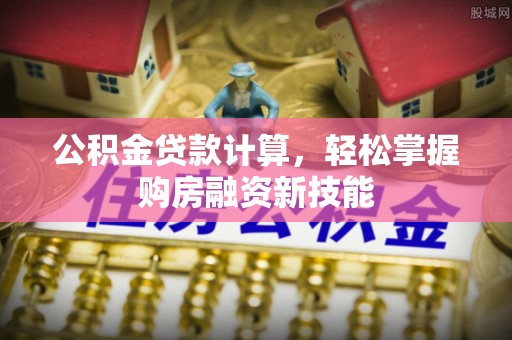 克山公积金贷款计算，轻松掌握购房融资新技能