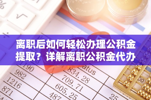 克山离职后如何轻松办理公积金提取？详解离职公积金代办提取流程