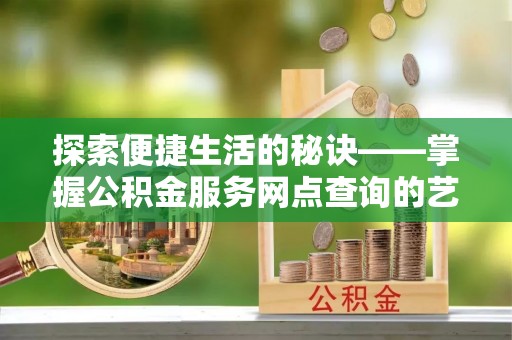 克山探索便捷生活的秘诀——掌握公积金服务网点查询的艺术
