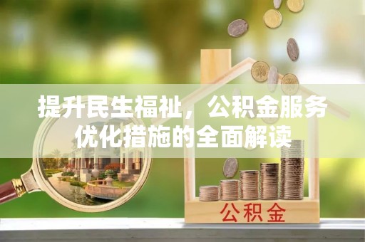 克山提升民生福祉，公积金服务优化措施的全面解读