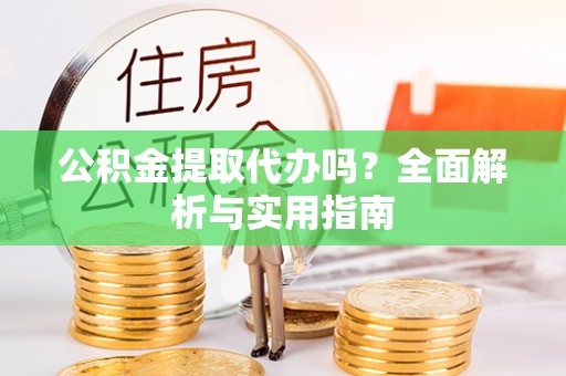 克山公积金提取代办吗？全面解析与实用指南