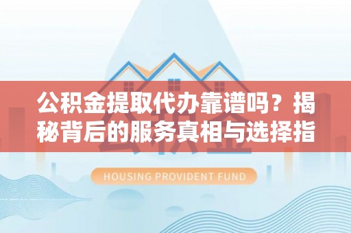 克山公积金提取代办靠谱吗？揭秘背后的服务真相与选择指南
