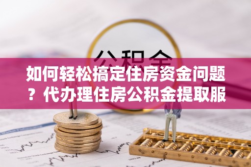 克山如何轻松搞定住房资金问题？代办理住房公积金提取服务全解析