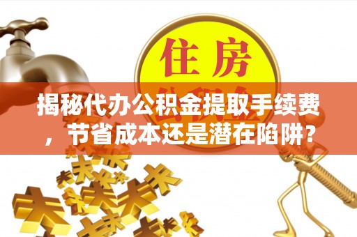 克山揭秘代办公积金提取手续费，节省成本还是潜在陷阱？
