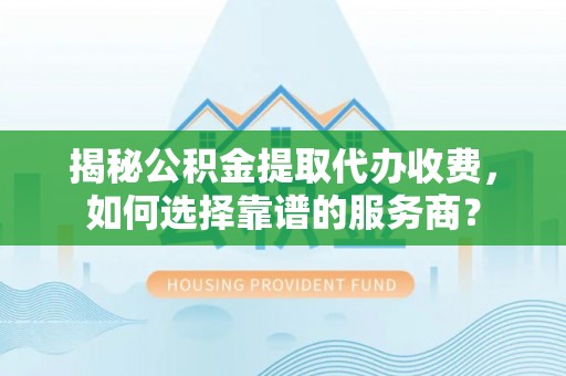 克山揭秘公积金提取代办收费，如何选择靠谱的服务商？