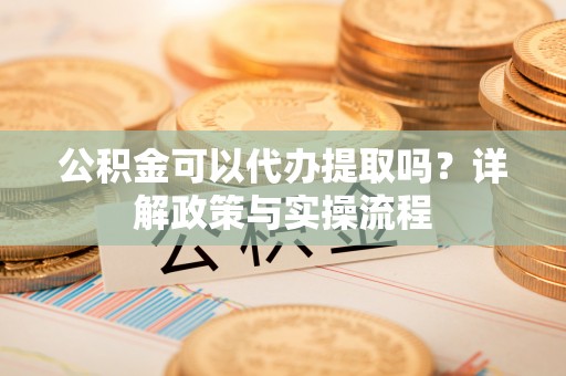 克山公积金可以代办提取吗？详解政策与实操流程