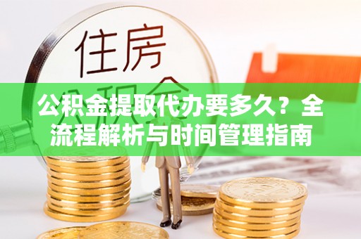 克山公积金提取代办要多久？全流程解析与时间管理指南