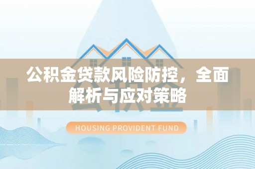 克山公积金贷款风险防控，全面解析与应对策略