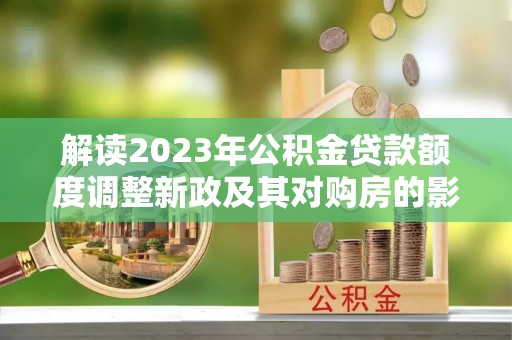 克山解读2023年公积金贷款额度调整新政及其对购房的影响