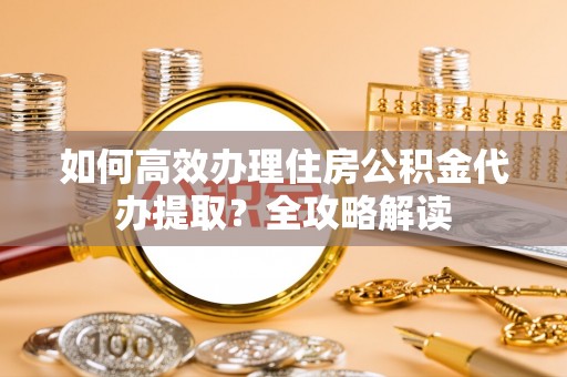 克山如何高效办理住房公积金代办提取？全攻略解读