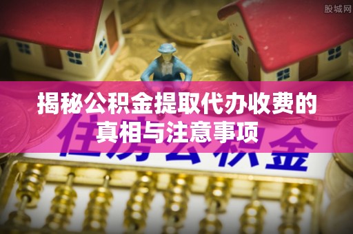 克山揭秘公积金提取代办收费的真相与注意事项